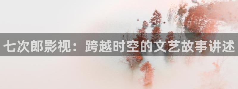 奇米在线观看视频免费：七次郎影视：跨越时空的文艺故事讲述